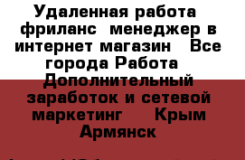 Удаленная работа, фриланс, менеджер в интернет-магазин - Все города Работа » Дополнительный заработок и сетевой маркетинг   . Крым,Армянск